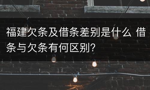 福建欠条及借条差别是什么 借条与欠条有何区别?