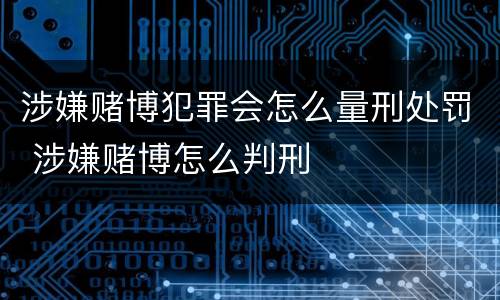 涉嫌赌博犯罪会怎么量刑处罚 涉嫌赌博怎么判刑