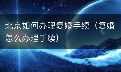 北京如何办理复婚手续（复婚怎么办理手续）