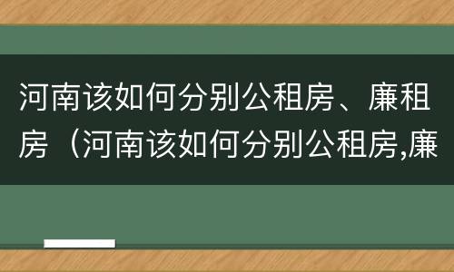 河南该如何分别公租房、廉租房（河南该如何分别公租房,廉租房和商品房）