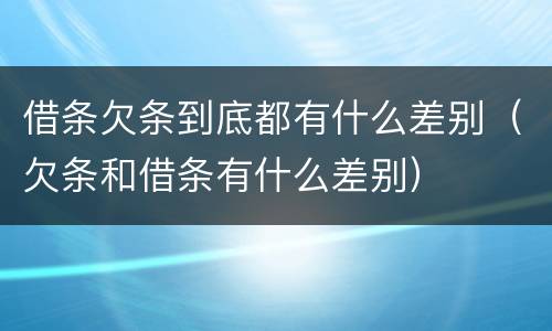 借条欠条到底都有什么差别（欠条和借条有什么差别）