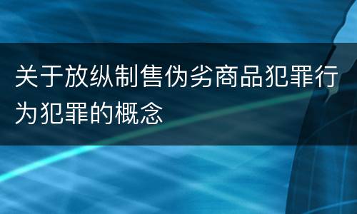 关于放纵制售伪劣商品犯罪行为犯罪的概念
