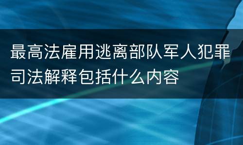 最高法雇用逃离部队军人犯罪司法解释包括什么内容