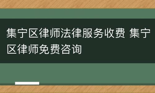 集宁区律师法律服务收费 集宁区律师免费咨询