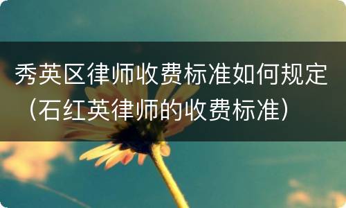 秀英区律师收费标准如何规定（石红英律师的收费标准）