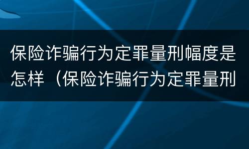 保险诈骗行为定罪量刑幅度是怎样（保险诈骗行为定罪量刑幅度是怎样定的）