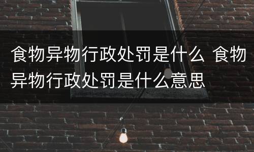 食物异物行政处罚是什么 食物异物行政处罚是什么意思