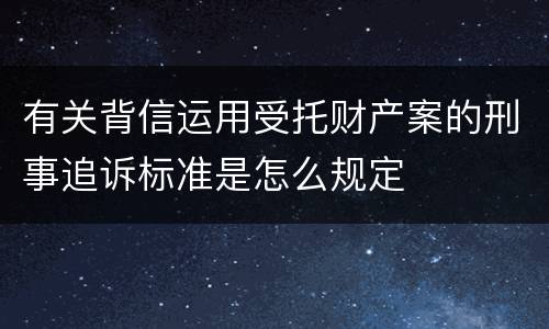有关背信运用受托财产案的刑事追诉标准是怎么规定