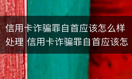 信用卡诈骗罪自首应该怎么样处理 信用卡诈骗罪自首应该怎么样处理好