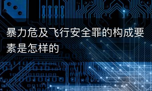 暴力危及飞行安全罪的构成要素是怎样的