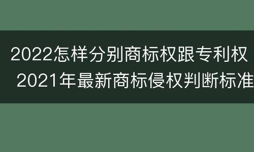 2022怎样分别商标权跟专利权 2021年最新商标侵权判断标准