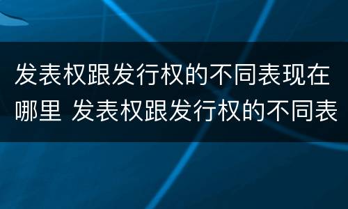 发表权跟发行权的不同表现在哪里 发表权跟发行权的不同表现在哪里呢