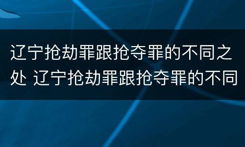 辽宁抢劫罪跟抢夺罪的不同之处 辽宁抢劫罪跟抢夺罪的不同之处有哪些