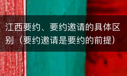 江西要约、要约邀请的具体区别（要约邀请是要约的前提）