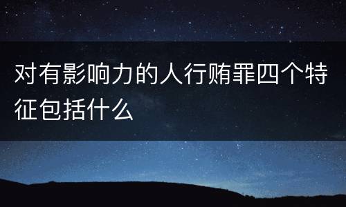 对有影响力的人行贿罪四个特征包括什么