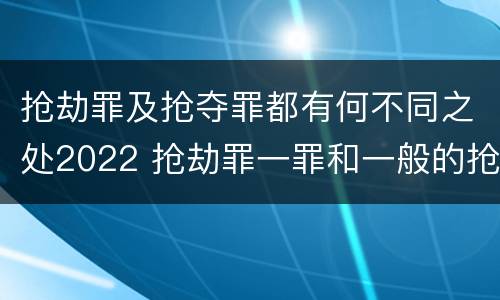 抢劫罪及抢夺罪都有何不同之处2022 抢劫罪一罪和一般的抢劫罪