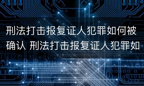 刑法打击报复证人犯罪如何被确认 刑法打击报复证人犯罪如何被确认为犯罪
