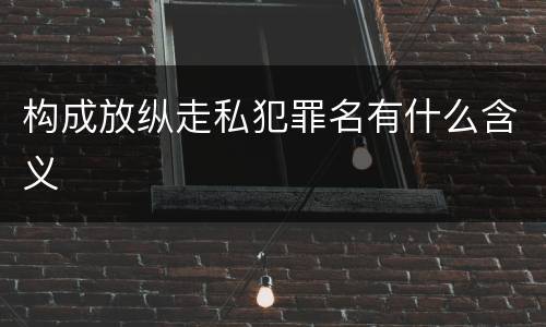 构成放纵走私犯罪名有什么含义