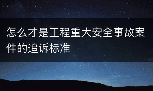 怎么才是工程重大安全事故案件的追诉标准