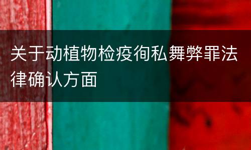 关于动植物检疫徇私舞弊罪法律确认方面