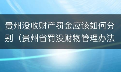 贵州没收财产罚金应该如何分别（贵州省罚没财物管理办法）