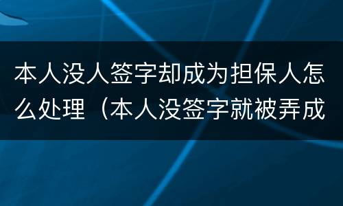 本人没人签字却成为担保人怎么处理（本人没签字就被弄成担保人了）