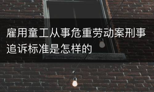 雇用童工从事危重劳动案刑事追诉标准是怎样的
