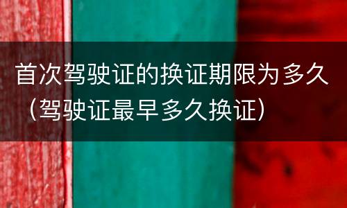 首次驾驶证的换证期限为多久（驾驶证最早多久换证）