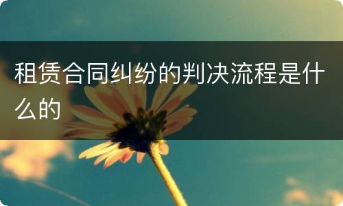 租赁合同纠纷的判决流程是什么的