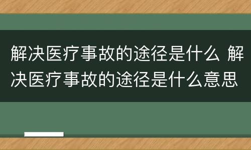 解决医疗事故的途径是什么 解决医疗事故的途径是什么意思