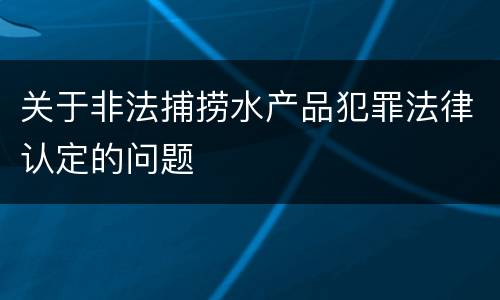 关于非法捕捞水产品犯罪法律认定的问题
