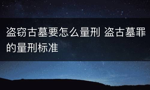 盗窃古墓要怎么量刑 盗古墓罪的量刑标准