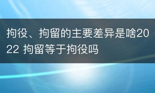 拘役、拘留的主要差异是啥2022 拘留等于拘役吗