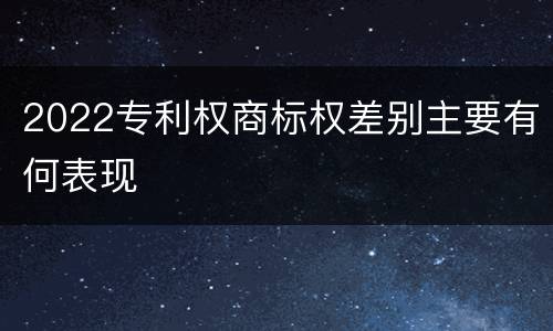 2022专利权商标权差别主要有何表现