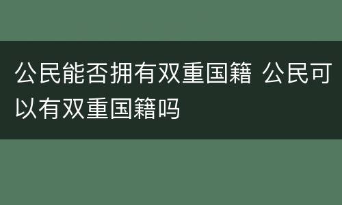 公民能否拥有双重国籍 公民可以有双重国籍吗