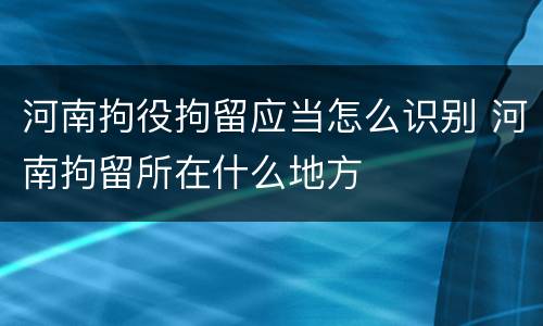 河南拘役拘留应当怎么识别 河南拘留所在什么地方