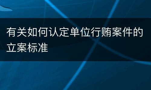 有关如何认定单位行贿案件的立案标准