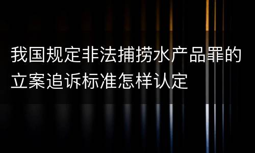 我国规定非法捕捞水产品罪的立案追诉标准怎样认定