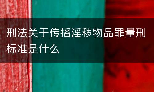 刑法关于传播淫秽物品罪量刑标准是什么