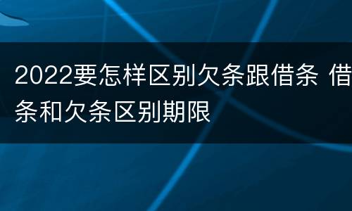 2022要怎样区别欠条跟借条 借条和欠条区别期限