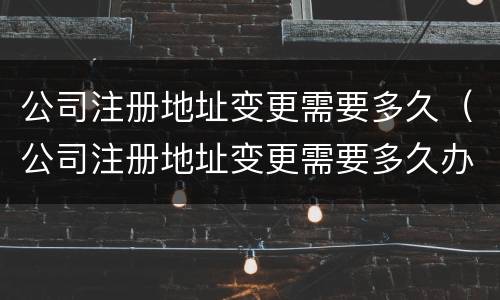 公司注册地址变更需要多久（公司注册地址变更需要多久办理）