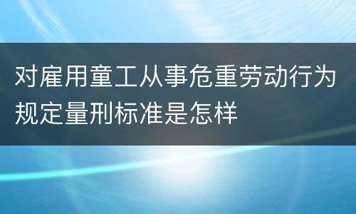 对雇用童工从事危重劳动行为规定量刑标准是怎样