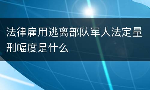 法律雇用逃离部队军人法定量刑幅度是什么
