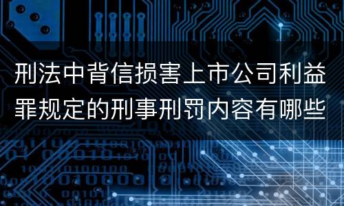 刑法中背信损害上市公司利益罪规定的刑事刑罚内容有哪些