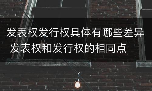 发表权发行权具体有哪些差异 发表权和发行权的相同点