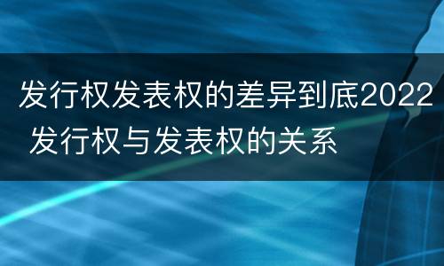 发行权发表权的差异到底2022 发行权与发表权的关系