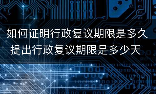 如何证明行政复议期限是多久 提出行政复议期限是多少天