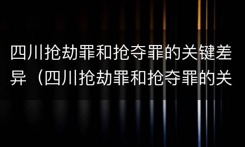 四川抢劫罪和抢夺罪的关键差异（四川抢劫罪和抢夺罪的关键差异在于）
