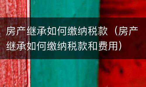 房产继承如何缴纳税款（房产继承如何缴纳税款和费用）
