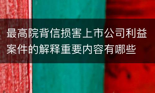 最高院背信损害上市公司利益案件的解释重要内容有哪些